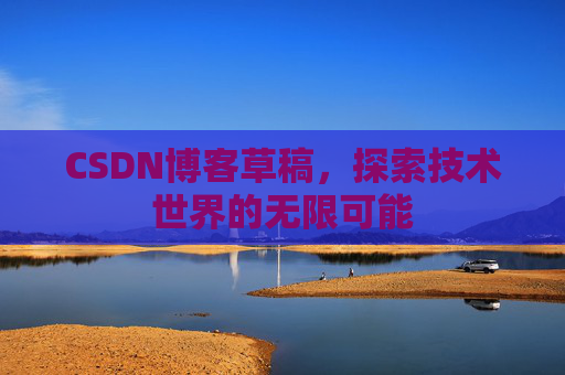 CSDN博客草稿,探索技术世界的无限可能 CSDN博客草稿,探索技术世界的无限可能